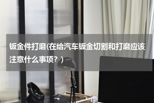 钣金件打磨(在给汽车钣金切割和打磨应该注意什么事项？)