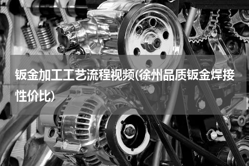 钣金加工工艺流程视频(徐州品质钣金焊接性价比)