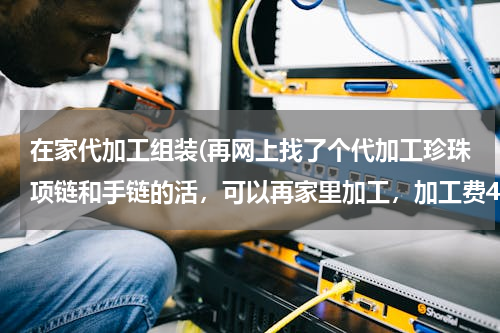 在家代加工组装(再网上找了个代加工珍珠项链和手链的活，可以再家里加工，加工费4到5元，说一天没人最多可以加工180)