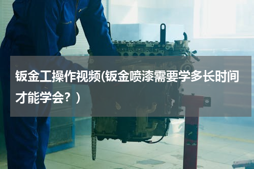 钣金工操作视频(钣金喷漆需要学多长时间才能学会？)
