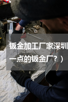 钣金加工厂家深圳(深圳光明新区哪里有大一点的钣金厂？)