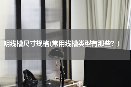 明线槽尺寸规格(常用线槽类型有那些？)