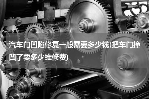 汽车门凹陷修复一般需要多少钱(把车门撞凹了要多少维修费)