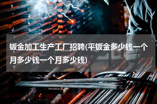 钣金加工生产工厂招聘(平钣金多少钱一个月多少钱一个月多少钱)