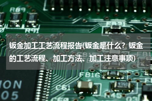 钣金加工工艺流程报告(钣金是什么？钣金的工艺流程、加工方法、加工注意事项)