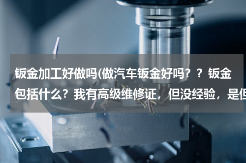钣金加工好做吗(做汽车钣金好吗？？钣金包括什么？我有高级维修证，但没经验，是但学徒吗？学徒工资多少？)