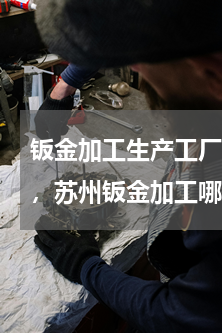钣金加工生产工厂排名(苏州钣金加工公司，苏州钣金加工哪家好)