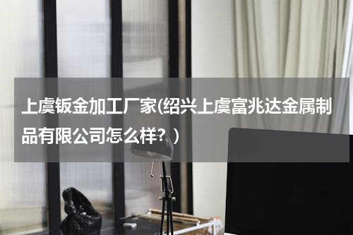 上虞钣金加工厂家(绍兴上虞富兆达金属制品有限公司怎么样？)