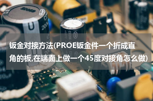 钣金对接方法(PROE钣金件一个折成直角的板,在端面上做一个45度对接角怎么做)