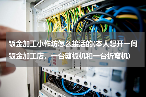 钣金加工小作坊怎么接活的(本人想开一间钣金加工店，一台剪板机和一台折弯机)