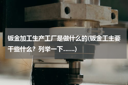 钣金加工生产工厂是做什么的(钣金工主要干些什么？列举一下……)