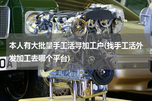 本人有大批量手工活寻加工户(找手工活外发加工去哪个平台)
