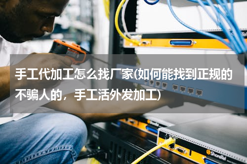 手工代加工怎么找厂家(如何能找到正规的不骗人的，手工活外发加工)