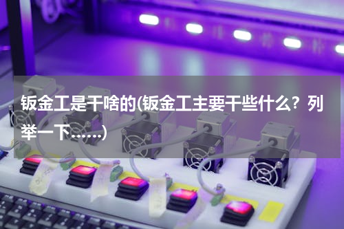 钣金工是干啥的(钣金工主要干些什么？列举一下……)