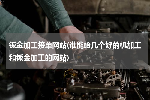 钣金加工接单网站(谁能给几个好的机加工和钣金加工的网站)