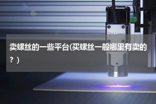 卖螺丝的一些平台(买螺丝一般哪里有卖的？)