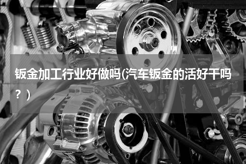 钣金加工行业好做吗(汽车钣金的活好干吗？)