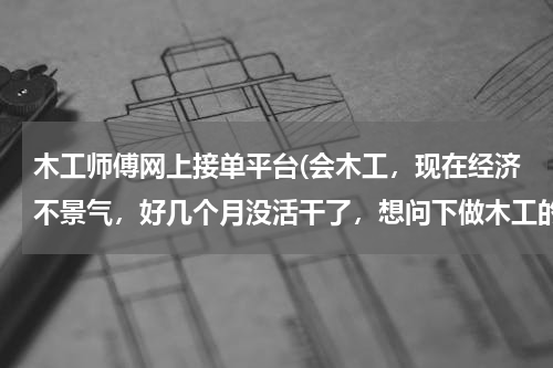 木工师傅网上接单平台(会木工，现在经济不景气，好几个月没活干了，想问下做木工的同行大家都去哪里找的工作？)