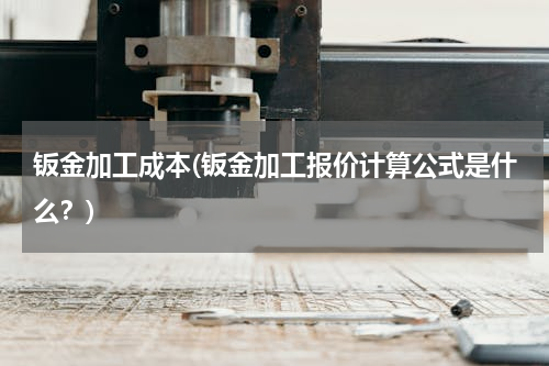 钣金加工成本(钣金加工报价计算公式是什么？)