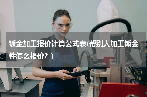 钣金加工报价计算公式表(帮别人加工钣金件怎么报价？)