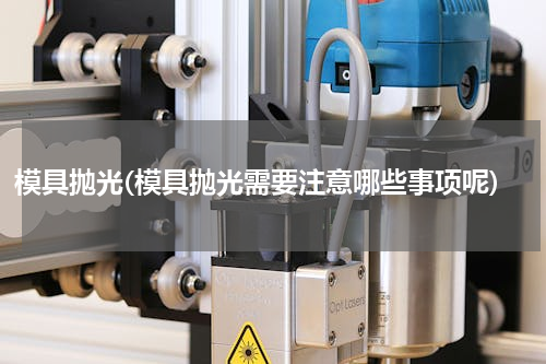 模具抛光(模具抛光需要注意哪些事项呢)