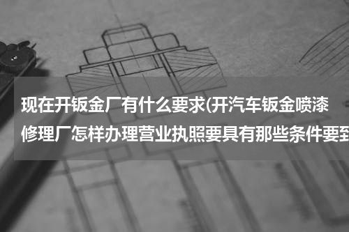 现在开钣金厂有什么要求(开汽车钣金喷漆修理厂怎样办理营业执照要具有那些条件要到那去办理望回答明晰)