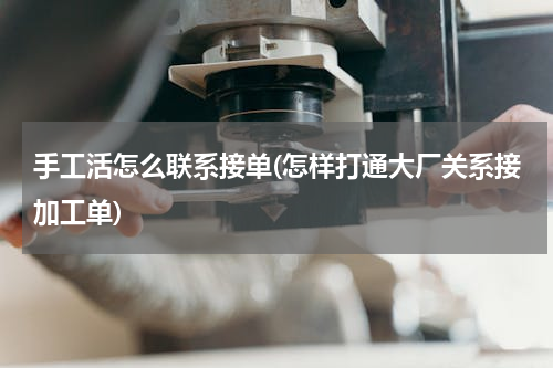 手工活怎么联系接单(怎样打通大厂关系接加工单)