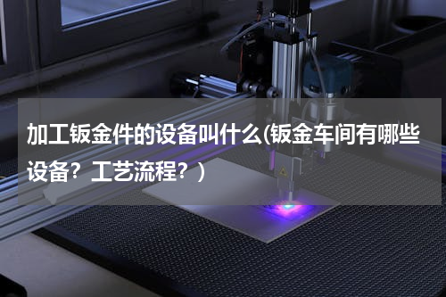 加工钣金件的设备叫什么(钣金车间有哪些设备？工艺流程？)