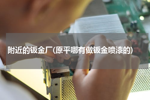 附近的钣金厂(原平哪有做钣金喷漆的)