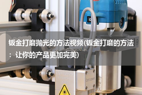 钣金打磨抛光的方法视频(钣金打磨的方法：让你的产品更加完美)
