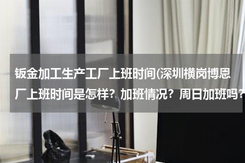 钣金加工生产工厂上班时间(深圳横岗博恩厂上班时间是怎样？加班情况？周日加班吗？)