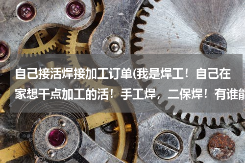 自己接活焊接加工订单(我是焊工！自己在家想干点加工的活！手工焊，二保焊！有谁能给找点活啊)