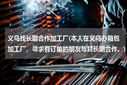 义乌找长期合作加工厂(本人在义乌办箱包加工厂，寻求有订单的朋友与其长期合作。)