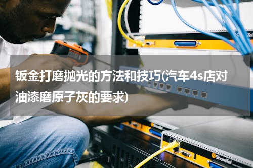 钣金打磨抛光的方法和技巧(汽车4s店对油漆磨原子灰的要求)